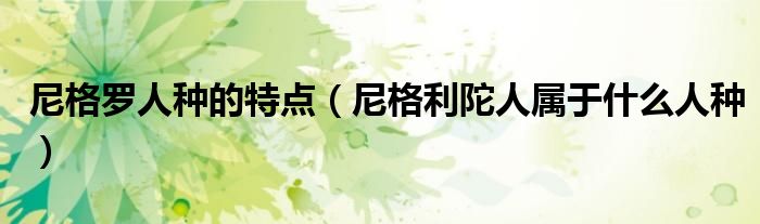 尼格罗人种的特点（尼格利陀人属于什么人种）