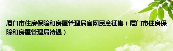 厦门市住房保障和房屋管理局官网民意征集（厦门市住房保障和房屋管理局待遇）