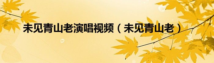 未见青山老演唱视频（未见青山老）