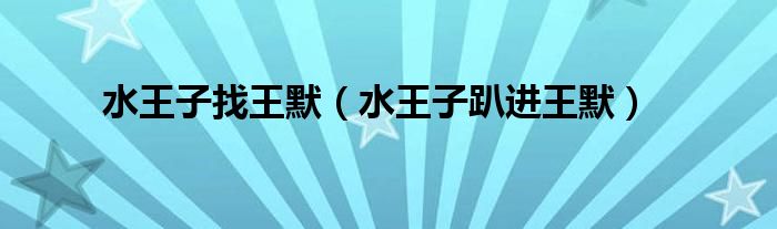 水王子找王默（水王子趴进王默）