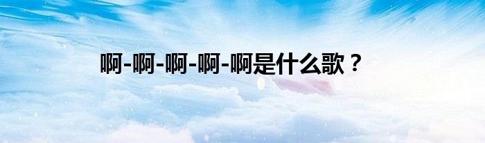 啊-啊-啊-啊-啊是什么歌？