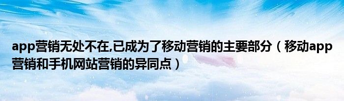 app营销无处不在,已成为了移动营销的主要部分（移动app营销和手机网站营销的异同点）