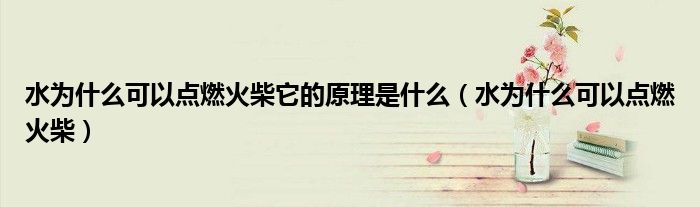 水为什么可以点燃火柴它的原理是什么（水为什么可以点燃火柴）