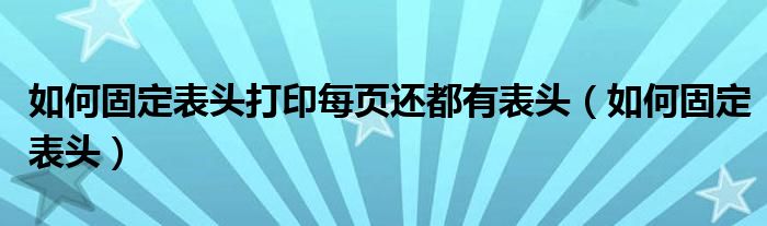 如何固定表头打印每页还都有表头（如何固定表头）