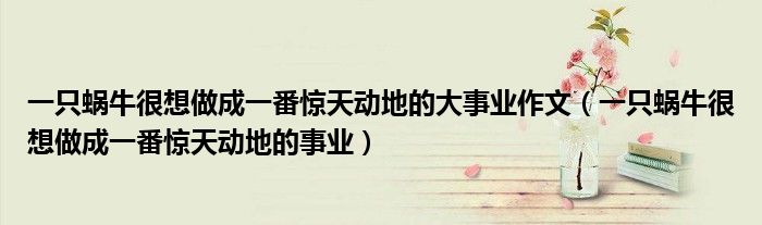 一只蜗牛很想做成一番惊天动地的大事业作文（一只蜗牛很想做成一番惊天动地的事业）