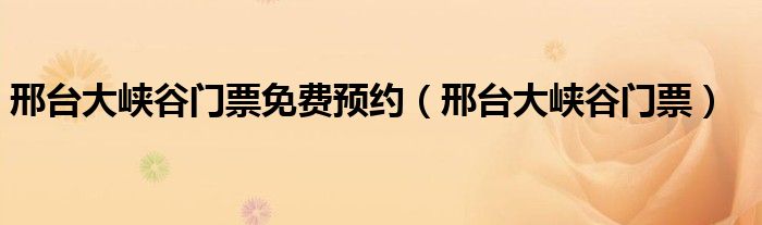 邢台大峡谷门票免费预约（邢台大峡谷门票）