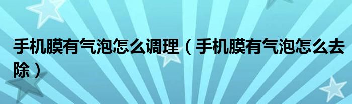 手机膜有气泡怎么调理（手机膜有气泡怎么去除）