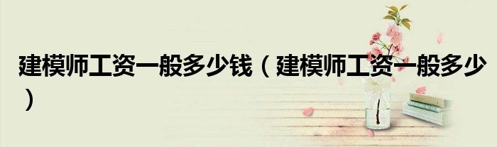 建模师工资一般多少钱（建模师工资一般多少）