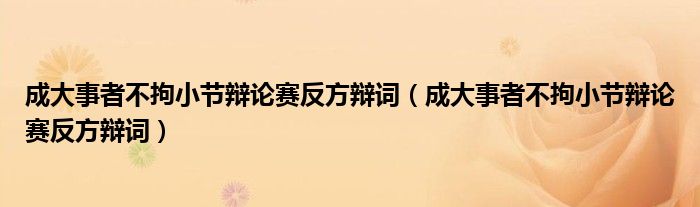 成大事者不拘小节辩论赛反方辩词（成大事者不拘小节辩论赛反方辩词）