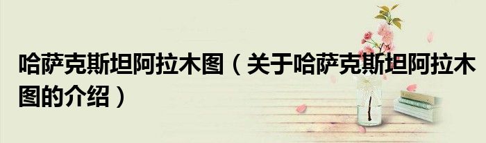 哈萨克斯坦阿拉木图（关于哈萨克斯坦阿拉木图的介绍）