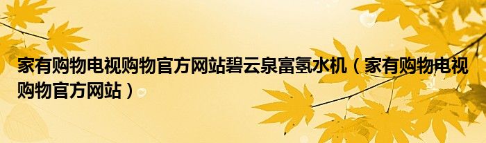 家有购物电视购物官方网站碧云泉富氢水机（家有购物电视购物官方网站）