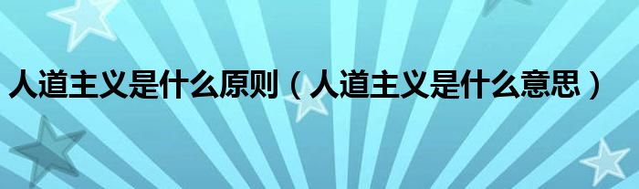 人道主义是什么原则（人道主义是什么意思）