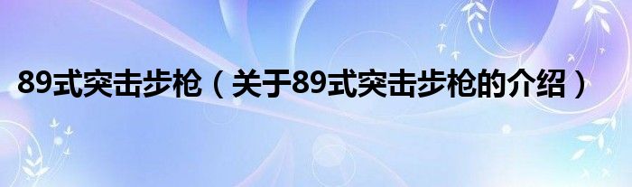 89式突击步枪（关于89式突击步枪的介绍）