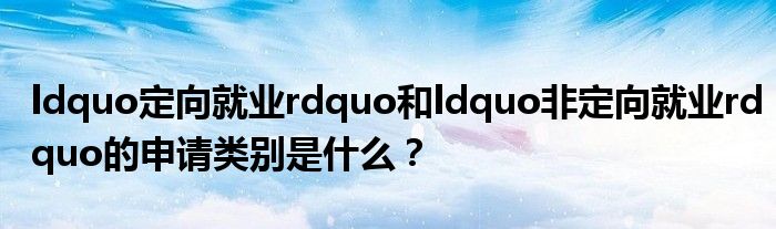 ldquo定向就业rdquo和ldquo非定向就业rdquo的申请类别是什么？