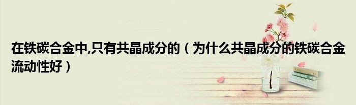 在铁碳合金中,只有共晶成分的（为什么共晶成分的铁碳合金流动性好）