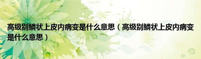 高级别鳞状上皮内病变是什么意思（高级别鳞状上皮内病变是什么意思）