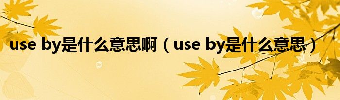 use by是什么意思啊（use by是什么意思）