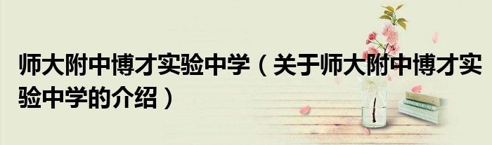 师大附中博才实验中学（关于师大附中博才实验中学的介绍）