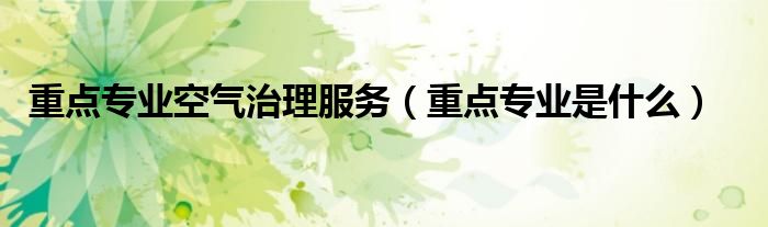 重点专业空气治理服务（重点专业是什么）