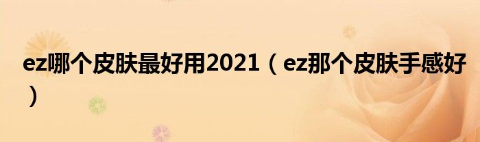 ez哪个皮肤最好用2021（ez那个皮肤手感好）