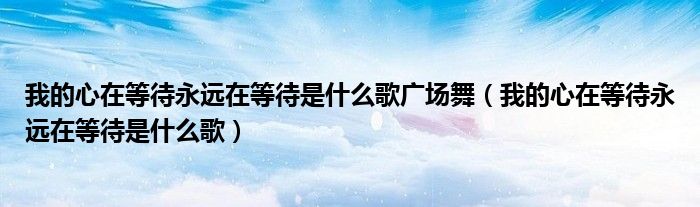 我的心在等待永远在等待是什么歌广场舞（我的心在等待永远在等待是什么歌）