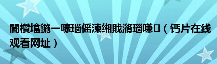 閽欑墖鍦ㄧ嚎瑙傜湅缃戝潃瑙嗛（钙片在线观看网址）