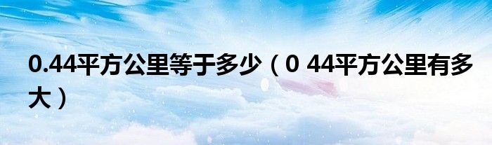 0.44平方公里等于多少（0 44平方公里有多大）