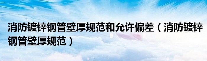 消防镀锌钢管壁厚规范和允许偏差（消防镀锌钢管壁厚规范）