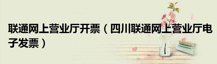联通网上营业厅开票（四川联通网上营业厅电子发票）