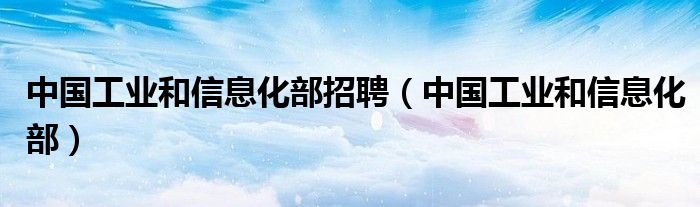 中国工业和信息化部招聘（中国工业和信息化部）