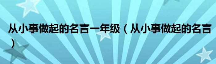 从小事做起的名言一年级（从小事做起的名言）