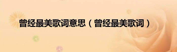 曾经最美歌词意思（曾经最美歌词）