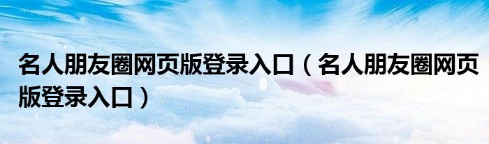 名人朋友圈网页版登录入口（名人朋友圈网页版登录入口）
