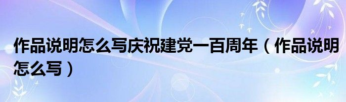 作品说明怎么写庆祝建党一百周年（作品说明怎么写）
