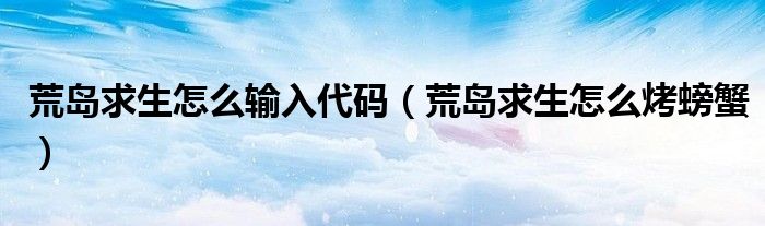 荒岛求生怎么输入代码（荒岛求生怎么烤螃蟹）