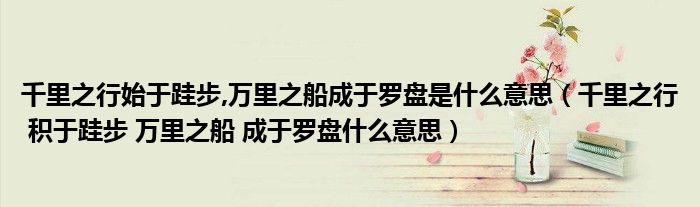 千里之行始于跬步,万里之船成于罗盘是什么意思（千里之行 积于跬步 万里之船 成于罗盘什么意思）