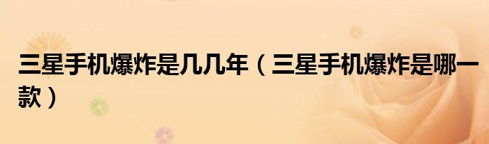 三星手机爆炸是几几年（三星手机爆炸是哪一款）