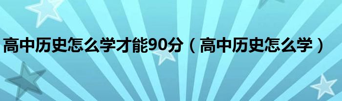 高中历史怎么学才能90分（高中历史怎么学）