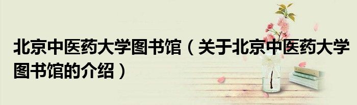 北京中医药大学图书馆（关于北京中医药大学图书馆的介绍）