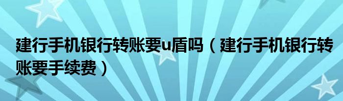 建行手机银行转账要u盾吗（建行手机银行转账要手续费）