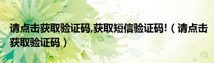 请点击获取验证码,获取短信验证码!（请点击获取验证码）