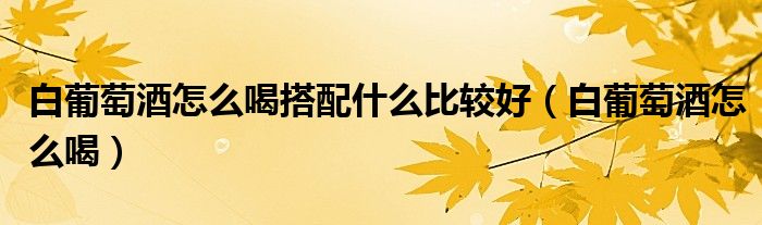 白葡萄酒怎么喝搭配什么比较好（白葡萄酒怎么喝）