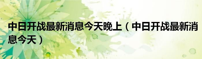 中日开战最新消息今天晚上（中日开战最新消息今天）