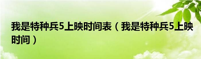我是特种兵5上映时间表（我是特种兵5上映时间）