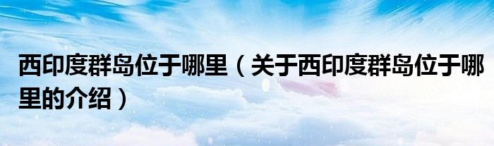 西印度群岛位于哪里（关于西印度群岛位于哪里的介绍）