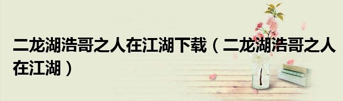 二龙湖浩哥之人在江湖下载（二龙湖浩哥之人在江湖）