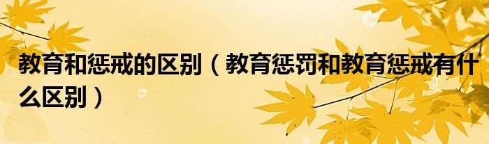 教育和惩戒的区别（教育惩罚和教育惩戒有什么区别）
