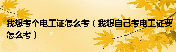 我想考个电工证怎么考（我想自己考电工证要怎么考）
