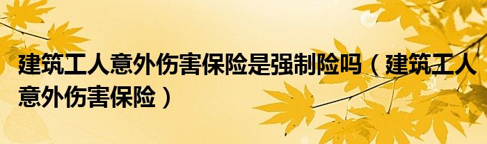 建筑工人意外伤害保险是强制险吗（建筑工人意外伤害保险）