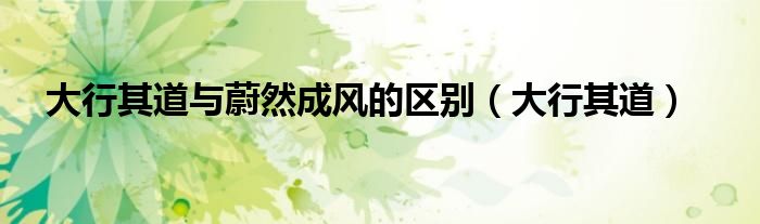大行其道与蔚然成风的区别（大行其道）